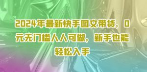 2024年最新快手图文带货，0元无门槛人人可做，新手也能轻松入手-网创学习资源
