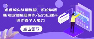 短视频实战训练营，系统掌握账号运营精细操作/全方位提升创作者个人能力-网创学习资源