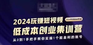 2024短视频创业集训班，2024创业必修，从0到1手把手教你实操1个能盈利的账号-网创学习资源