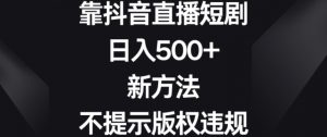 靠抖音直播短剧，日入500+，新方法、不提示版权违规【揭秘】-网创学习资源
