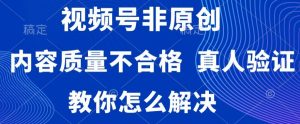 视频号非原创，内容质量不合格，真人验证，违规怎么解决【揭秘】-网创学习资源
