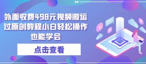 外面收费498元视频搬运过原创教程小白轻松操作也能学会【揭秘】-网创学习资源