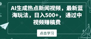 AI生成热点新闻视频，最新蓝海玩法，日入500+，通过中视频赚稿费【揭秘】-网创学习资源