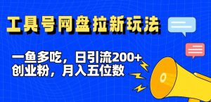一鱼多吃，日引流200+创业粉，全平台工具号，网盘拉新新玩法月入5位数【揭秘】-网创学习资源