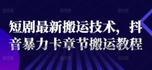 短剧最新搬运技术，抖音暴力卡章节搬运教程-网创学习资源