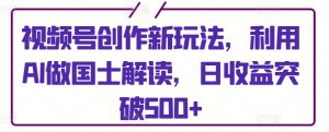 视频号创作新玩法，利用AI做国士解读，日收益突破500+【揭秘】-网创学习资源