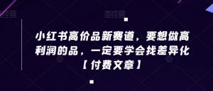 小红书高价品新赛道，要想做高利润的品，一定要学会找差异化【付费文章】-网创学习资源
