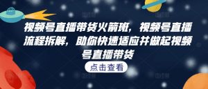 视频号直播带货火箭班，​视频号直播流程拆解，助你快速适应并做起视频号直播带货-网创学习资源