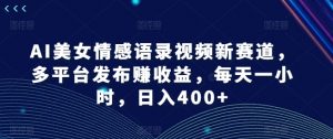 AI美女情感语录视频新赛道，多平台发布赚收益，每天一小时，日入400+【揭秘】-网创学习资源