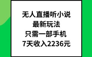 无人直播听小说最新玩法，只需一部手机，7天收入2236元【揭秘】-网创学习资源