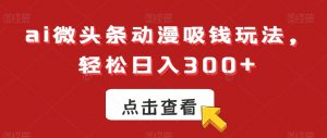 ai微头条动漫吸钱玩法，轻松日入300+【揭秘】-网创学习资源