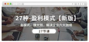 27种盈利模式【新版】会模式，赚大钱，解决企业六大困境 (27节课)-网创学习资源
