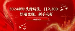 2024新年头像玩法，日入300+，快速变现，新手友好【揭秘】-网创学习资源