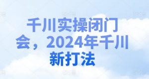 千川实操闭门会，2024年千川新打法-网创学习资源