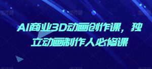 AI商业3D动画创作课，独立动画制作人必修课-网创学习资源