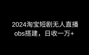 2024最新淘宝短剧无人直播，obs多窗口搭建，日收6000+【揭秘】-网创学习资源
