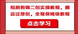 短剧剪辑二创实操教程，搬运过原创，全程保姆级教程-网创学习资源