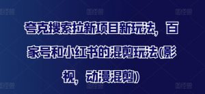 夸克搜索拉新项目新玩法，百家号和小红书的混剪玩法(影视，动漫混剪)-网创学习资源