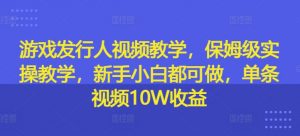 游戏发行人视频教学，保姆级实操教学，新手小白都可做，单条视频10W收益-网创学习资源