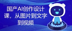 国产AI创作设计课，从图片到文字到视频-网创学习资源