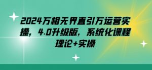 2024万相无界直引万运营实操，4.0升级版，系统化课程 理论+实操-网创学习资源