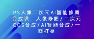 PS人像二次元AI智能修图合成课，人像修图/二次元COS合成/AI智能合成/一网打尽-网创学习资源