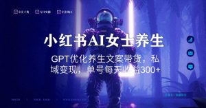 小红书AI女士养生，GPT优化养生文案带货，私域变现，单号每天收益300+【揭秘】-网创学习资源