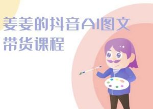 姜姜的抖音AI图文带货课程-姜姜抖音2024-网创学习资源