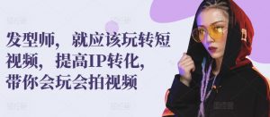 发型师，就应该玩转短视频，提高IP转化，带你会玩会拍视频-网创学习资源