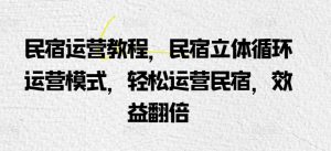 民宿运营教程，民宿立体循环运营模式，轻松运营民宿，效益翻倍-网创学习资源