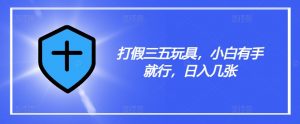 打假三五玩具，小白有手就行，日入几张【仅揭秘】-网创学习资源