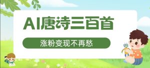 AI唐诗三百首，涨粉变现不再愁，非常适合宝妈的副业【揭秘】-网创学习资源