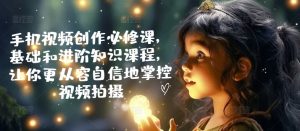 手机视频创作必修课，基础和进阶知识课程，让你更从容自信地掌控视频拍摄-网创学习资源