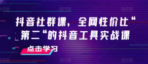 抖音社群课，全网性价比“第二“的抖音工具实战课-网创学习资源