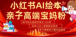 小红书AI绘本，亲子赛道高端宝妈粉，起号快，五分钟无脑原创，小白宝妈上班族轻松玩赚副业-网创学习资源