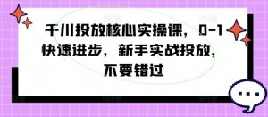 千川投放核心实操课，0-1快速进步，新手实战投放，不要错过-网创学习资源