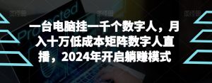 【超级蓝海项目】一台电脑挂一千个数字人，月入十万低成本矩阵数字人直播，2024年开启躺赚模式【揭秘】-网创学习资源