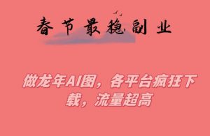春节期间最稳副业，做龙年AI图，各平台疯狂下载，流量超高【揭秘】-网创学习资源