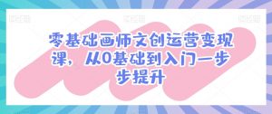 零基础画师文创运营变现课，从0基础到入门一步步提升-网创学习资源