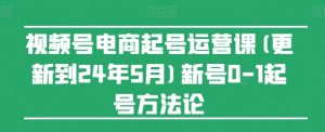 视频号电商起号运营课(更新到24年5月)新号0-1起号方法论-网创学习资源