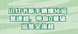 小红书新手精细化运营课程，带你0基础运营全流程-网创学习资源