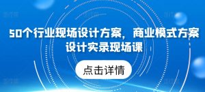 50个行业现场设计方案，​商业模式方案设计实录现场课-网创学习资源