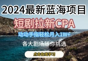 2024最新蓝海项日，短剧拉新CPA，动动手指轻松月入1W，全各大剧场随你挑选【揭秘】-网创学习资源