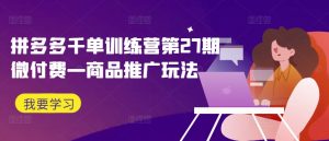 拼多多千单训练营第27期微付费—商品推广玩法-网创学习资源