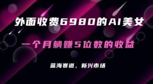 外面收费6980的AI美女项目！每月躺赚5位数收益（教程+素材+工具）【揭秘】-网创学习资源