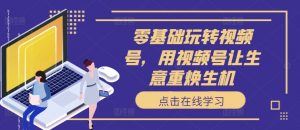 零基础玩转视频号，用视频号让生意重焕生机-网创学习资源