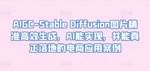 AIGC-Stable Diffusion图片精准高效生成，AI能实现，并能真正落地的电商应用案例-网创学习资源