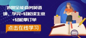 外贸全能商务英语课，学完=轻松谈生意+轻松拿订单-网创学习资源