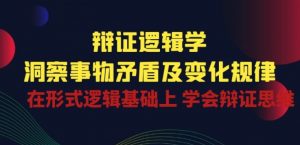 辩证 逻辑学 | 洞察 事物矛盾及变化规律 在形式逻辑基础上 学会辩证思维-网创学习资源
