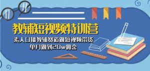 教辅短视频特训营： 素人口播教辅赛道做短视频带货，单月做到20w佣金-网创学习资源